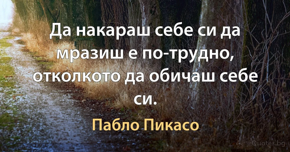 Да накараш себе си да мразиш е по-трудно, отколкото да обичаш себе си. (Пабло Пикасо)