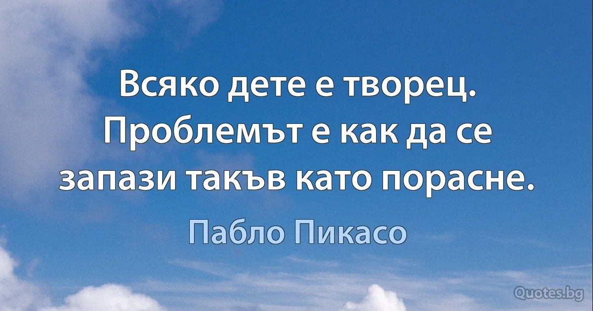 Всяко дете е творец. Проблемът е как да се запази такъв като порасне. (Пабло Пикасо)