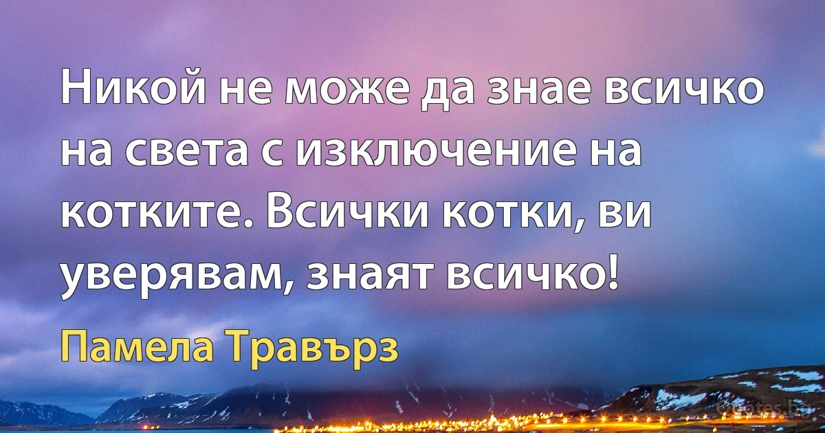 Никой не може да знае всичко на света с изключение на котките. Всички котки, ви уверявам, знаят всичко! (Памела Травърз)