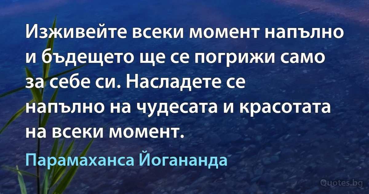 Изживейте всеки момент напълно и бъдещето ще се погрижи само за себе си. Насладете се напълно на чудесата и красотата на всеки момент. (Парамаханса Йогананда)