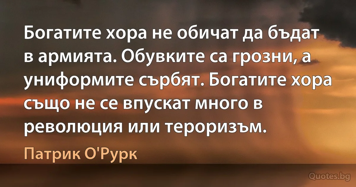 Богатите хора не обичат да бъдат в армията. Обувките са грозни, а униформите сърбят. Богатите хора също не се впускат много в революция или тероризъм. (Патрик О'Рурк)