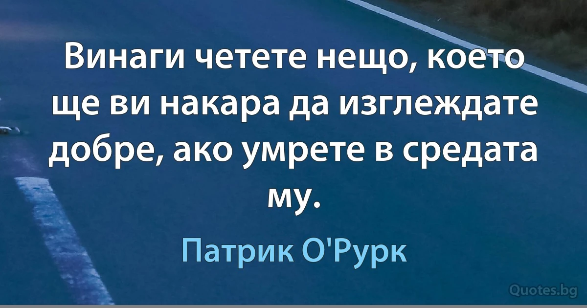 Винаги четете нещо, което ще ви накара да изглеждате добре, ако умрете в средата му. (Патрик О'Рурк)