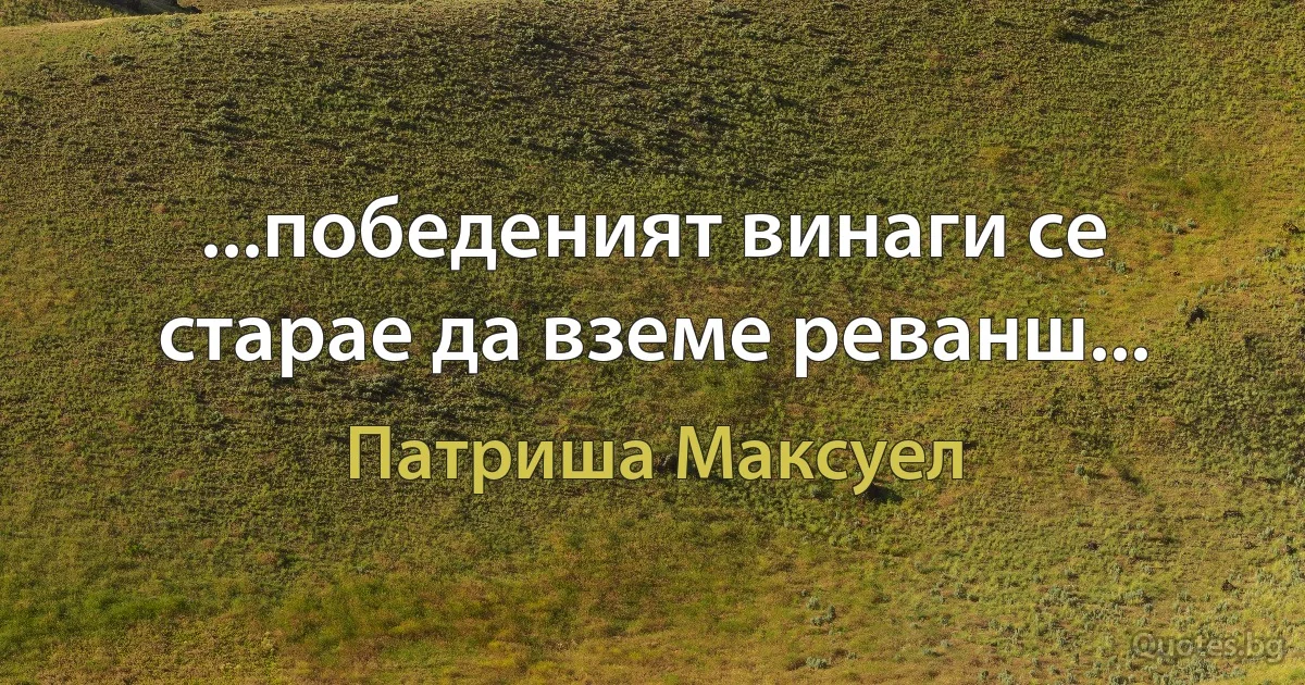 ...победеният винаги се старае да вземе реванш... (Патриша Максуел)