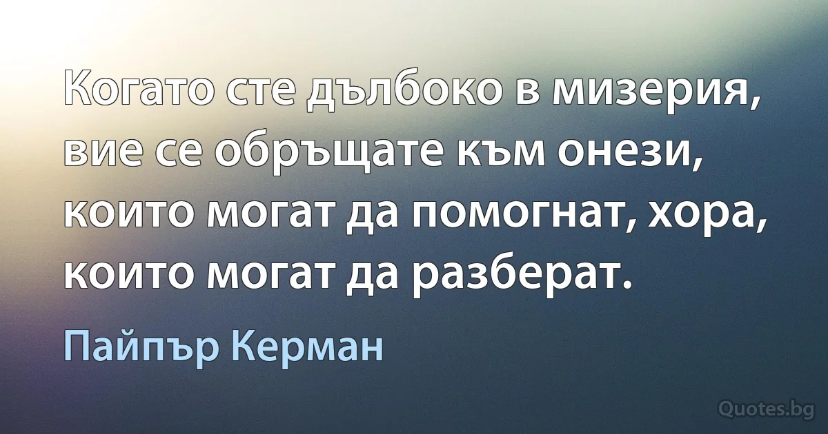 Когато сте дълбоко в мизерия, вие се обръщате към онези, които могат да помогнат, хора, които могат да разберат. (Пайпър Керман)