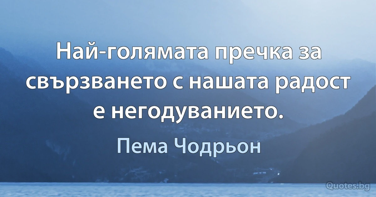 Най-голямата пречка за свързването с нашата радост е негодуванието. (Пема Чодрьон)