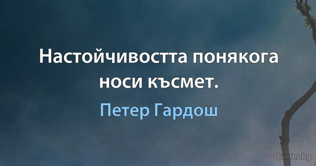 Настойчивостта понякога носи късмет. (Петер Гардош)