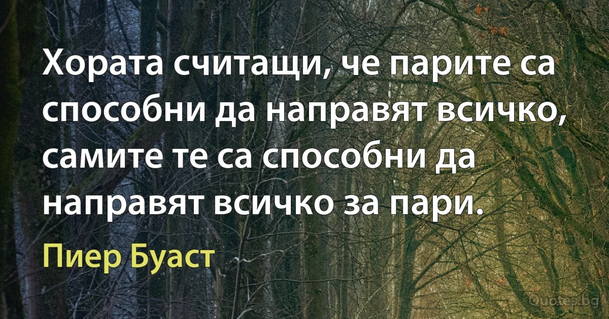 Хората считащи, че парите са способни да направят всичко, самите те са способни да направят всичко за пари. (Пиер Буаст)