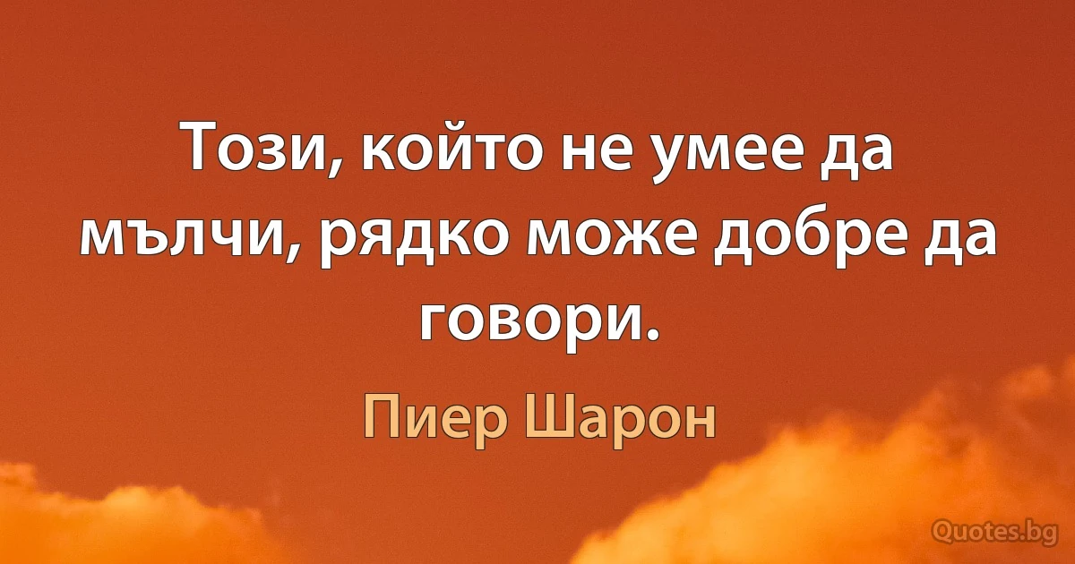 Този, който не умее да мълчи, рядко може добре да говори. (Пиер Шарон)