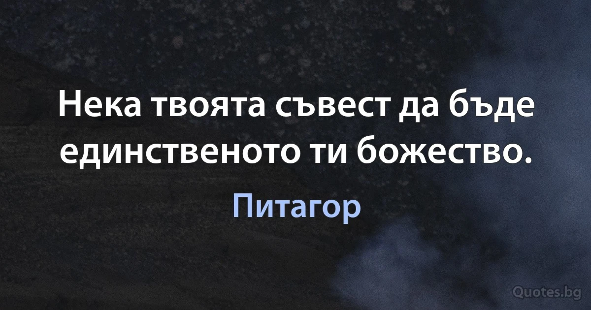 Нека твоята съвест да бъде единственото ти божество. (Питагор)