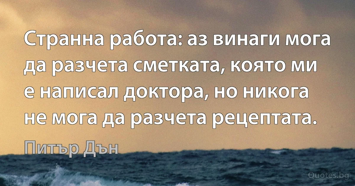 Странна работа: аз винаги мога да разчета сметката, която ми е написал доктора, но никога не мога да разчета рецептата. (Питър Дън)