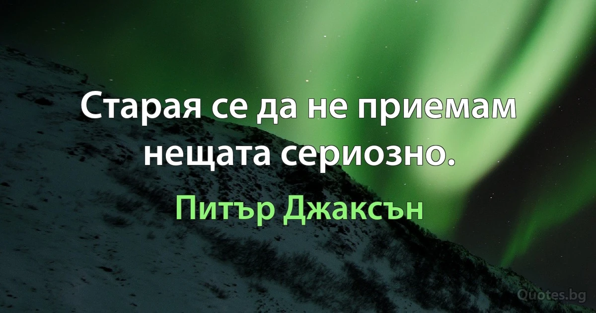 Старая се да не приемам нещата сериозно. (Питър Джаксън)