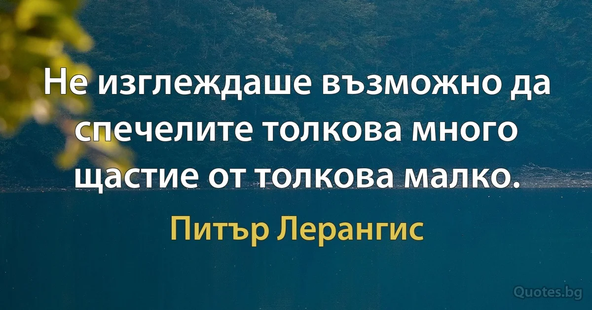 Не изглеждаше възможно да спечелите толкова много щастие от толкова малко. (Питър Лерангис)