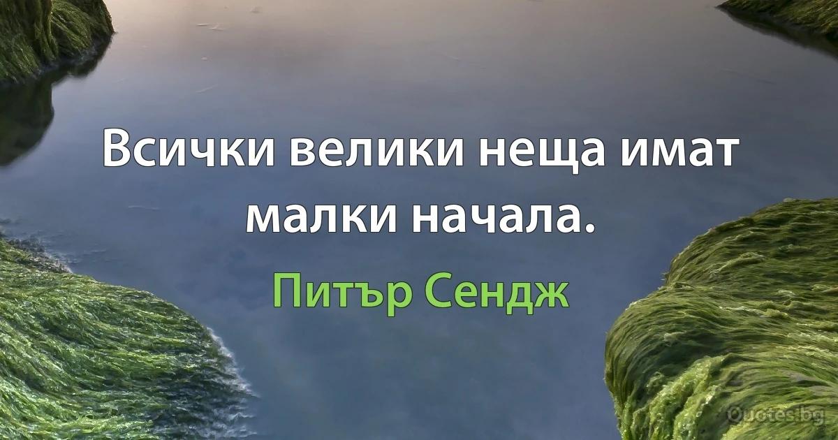 Всички велики неща имат малки начала. (Питър Сендж)