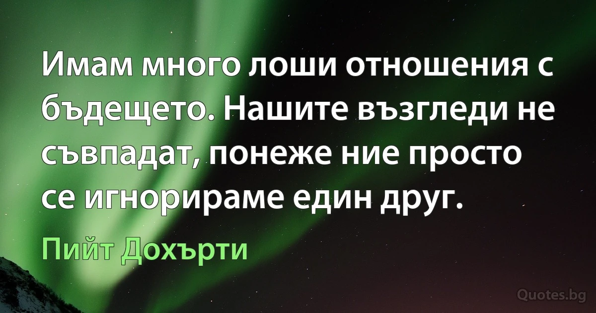 Имам много лоши отношения с бъдещето. Нашите възгледи не съвпадат, понеже ние просто се игнорираме един друг. (Пийт Дохърти)