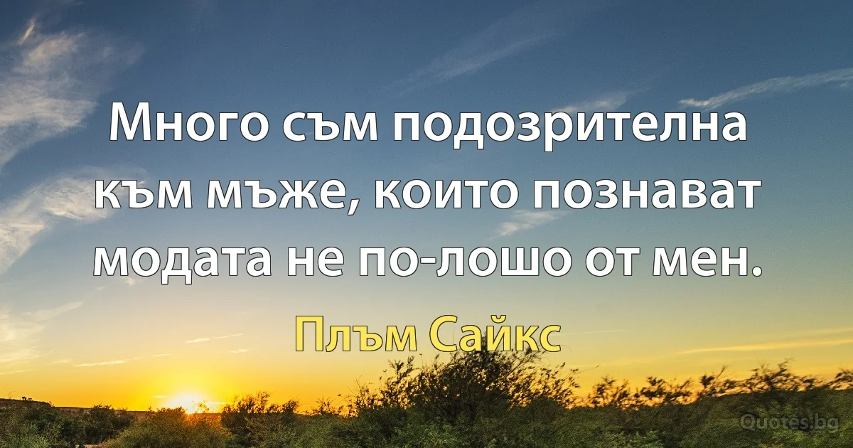 Много съм подозрителна към мъже, които познават модата не по-лошо от мен. (Плъм Сайкс)