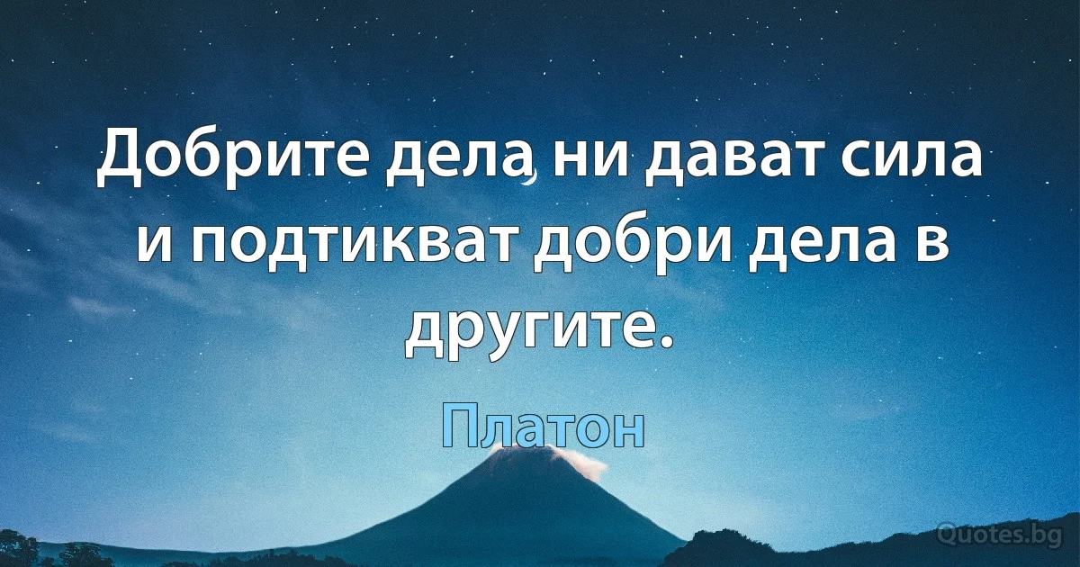 Добрите дела ни дават сила и подтикват добри дела в другите. (Платон)