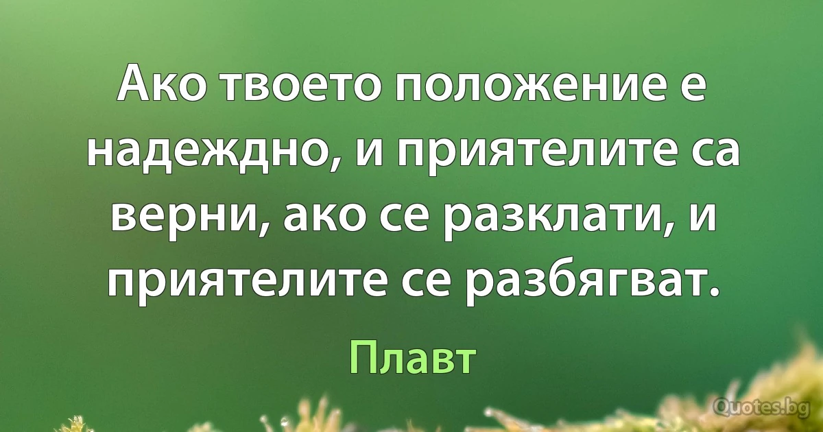 Ако твоето положение е надеждно, и приятелите са верни, ако се разклати, и приятелите се разбягват. (Плавт)