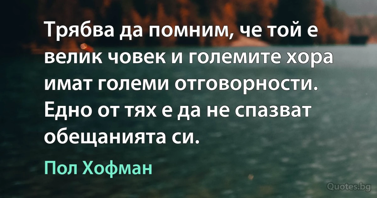 Трябва да помним, че той е велик човек и големите хора имат големи отговорности. Едно от тях е да не спазват обещанията си. (Пол Хофман)