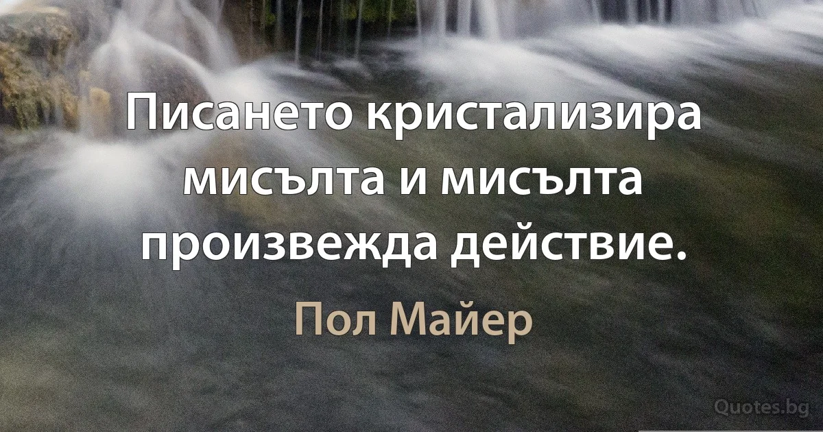 Писането кристализира мисълта и мисълта произвежда действие. (Пол Майер)