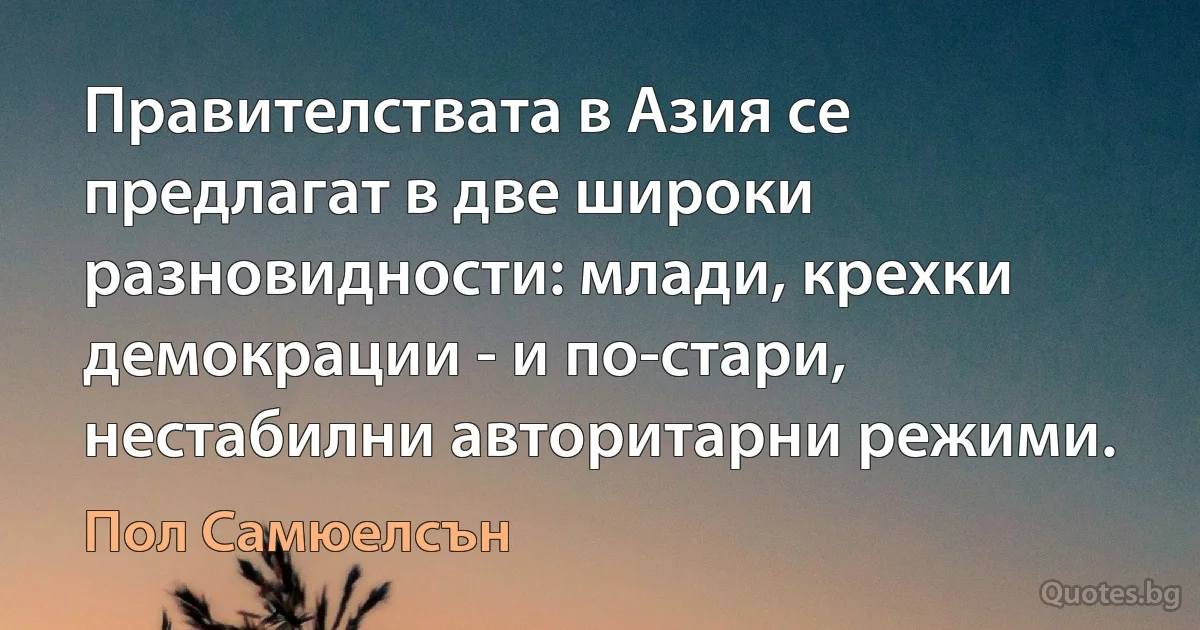 Правителствата в Азия се предлагат в две широки разновидности: млади, крехки демокрации - и по-стари, нестабилни авторитарни режими. (Пол Самюелсън)