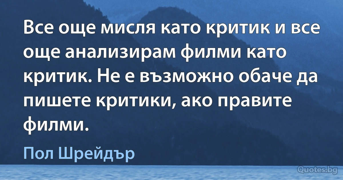 Все още мисля като критик и все още анализирам филми като критик. Не е възможно обаче да пишете критики, ако правите филми. (Пол Шрейдър)