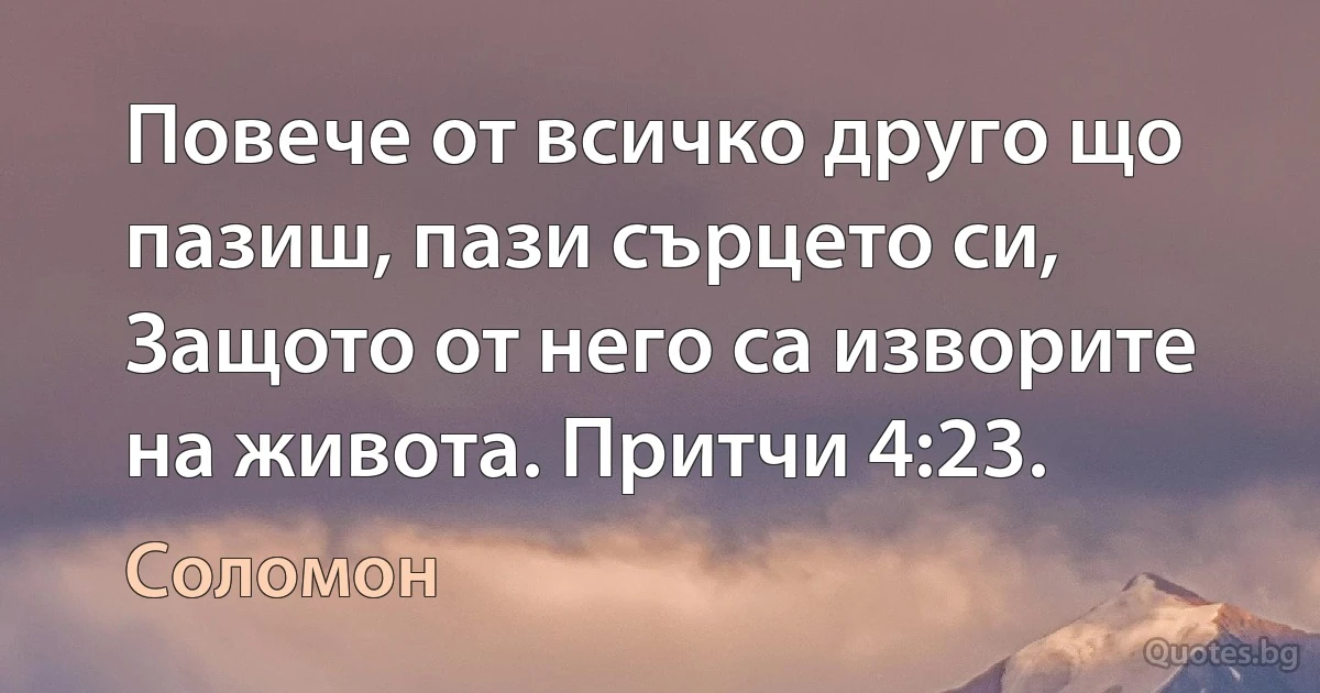 Повече от всичко друго що пазиш, пази сърцето си, Защото от него са изворите на живота. (Цар Соломон)