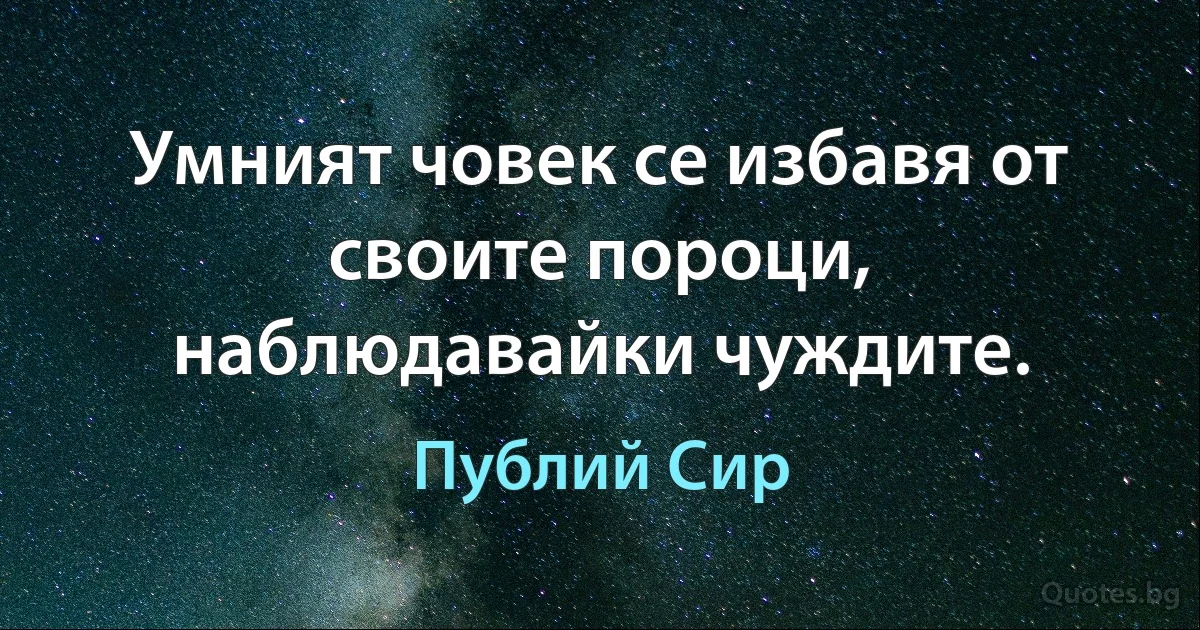 Умният човек се избавя от своите пороци, наблюдавайки чуждите. (Публий Сир)