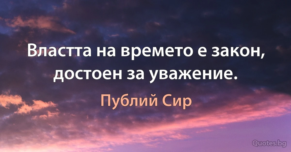 Властта на времето е закон, достоен за уважение. (Публий Сир)