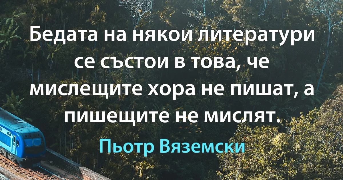 Бедата на някои литератури се състои в това, че мислещите хора не пишат, а пишещите не мислят. (Пьотр Вяземски)