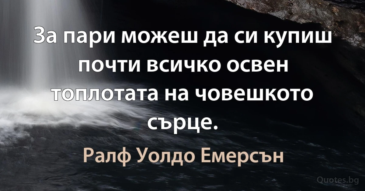 За пари можеш да си купиш почти всичко освен топлотата на човешкото сърце. (Ралф Уолдо Емерсън)