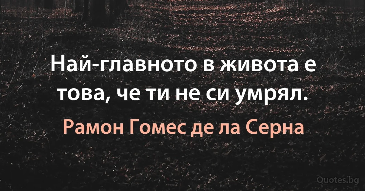 Най-главното в живота е това, че ти не си умрял. (Рамон Гомес де ла Серна)