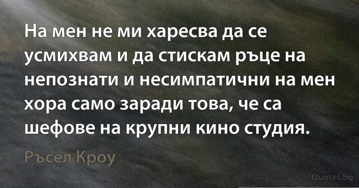 На мен не ми харесва да се усмихвам и да стискам ръце на непознати и несимпатични на мен хора само заради това, че са шефове на крупни кино студия. (Ръсел Кроу)