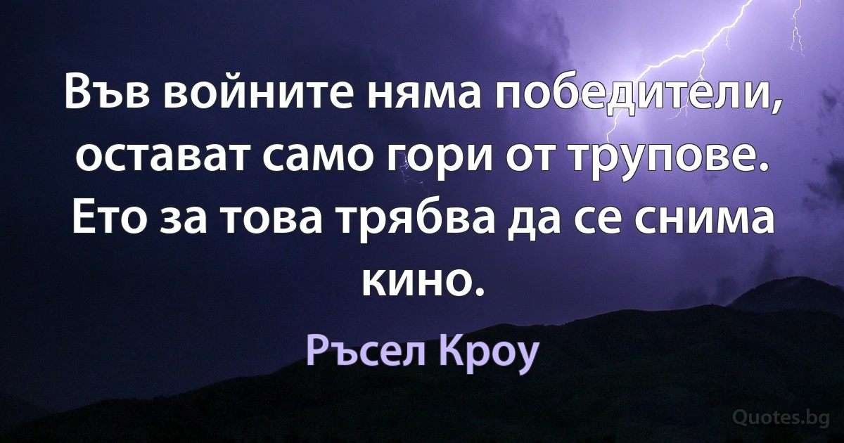 Във войните няма победители, остават само гори от трупове. Ето за това трябва да се снима кино. (Ръсел Кроу)