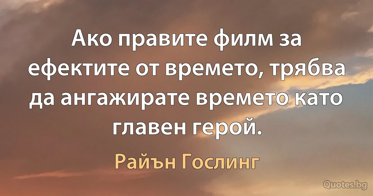 Ако правите филм за ефектите от времето, трябва да ангажирате времето като главен герой. (Райън Гослинг)