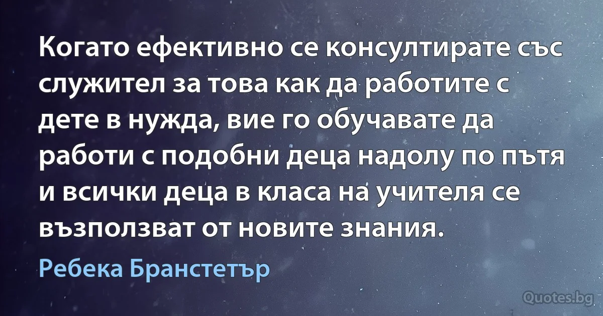 Когато ефективно се консултирате със служител за това как да работите с дете в нужда, вие го обучавате да работи с подобни деца надолу по пътя и всички деца в класа на учителя се възползват от новите знания. (Ребека Бранстетър)