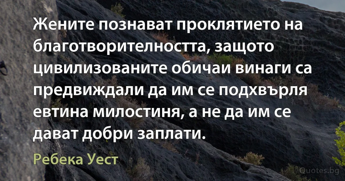 Жените познават проклятието на благотворителността, защото цивилизованите обичаи винаги са предвиждали да им се подхвърля евтина милостиня, а не да им се дават добри заплати. (Ребека Уест)