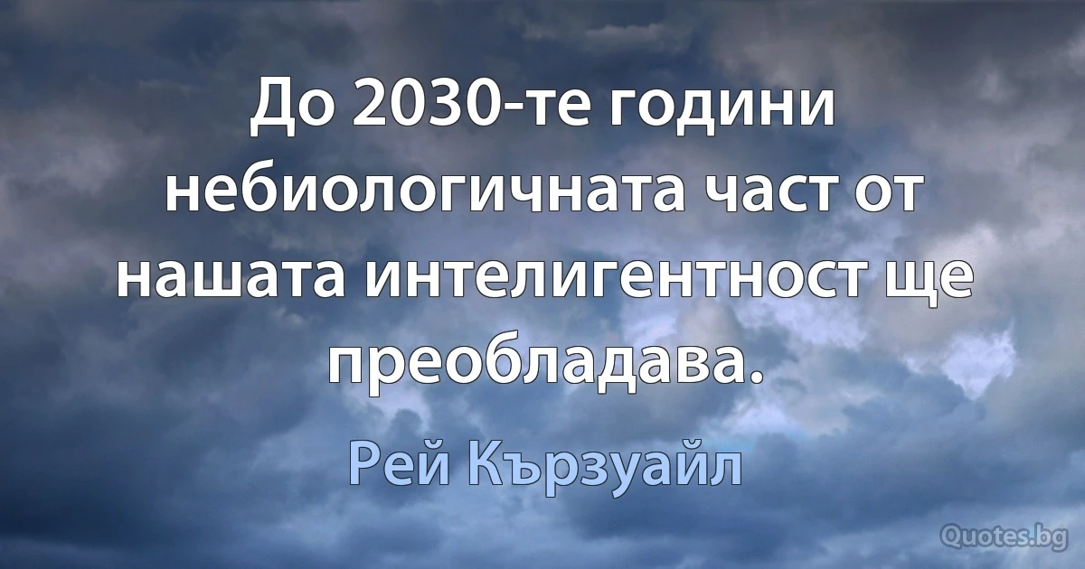 До 2030-те години небиологичната част от нашата интелигентност ще преобладава. (Рей Кързуайл)