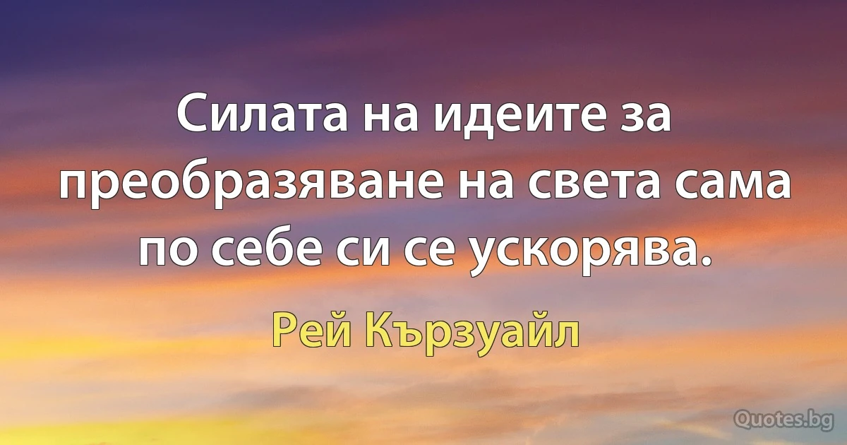 Силата на идеите за преобразяване на света сама по себе си се ускорява. (Рей Кързуайл)