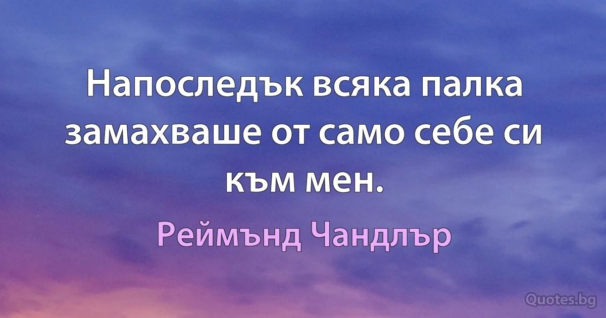 Напоследък всяка палка замахваше от само себе си към мен. (Реймънд Чандлър)