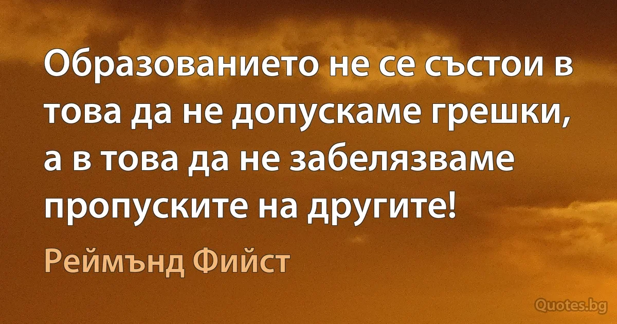 Образованието не се състои в това да не допускаме грешки, а в това да не забелязваме пропуските на другите! (Реймънд Фийст)