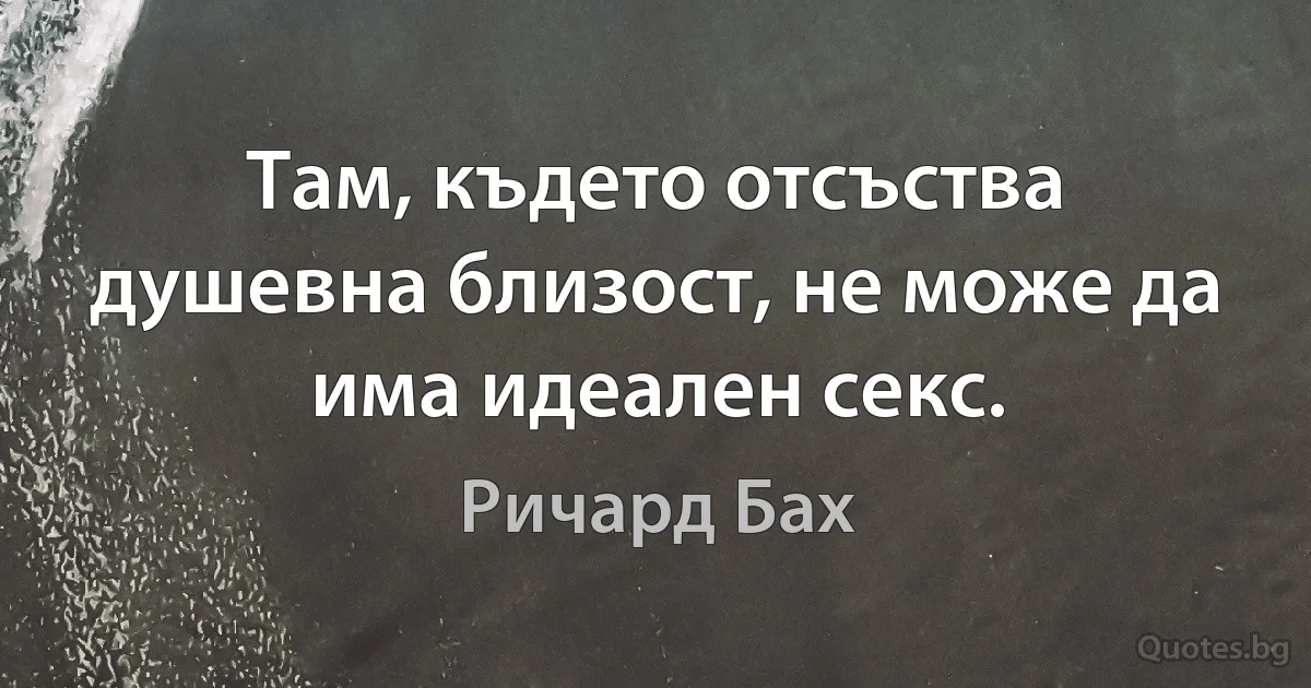 Там, където отсъства душевна близост, не може да има идеален секс. (Ричард Бах)