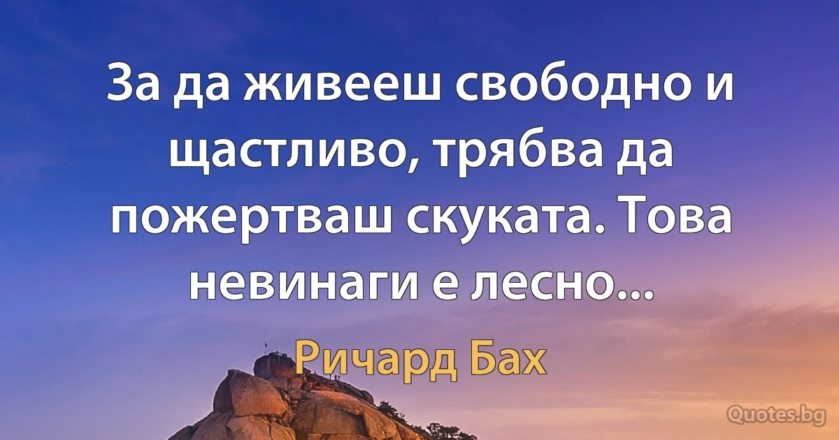 За да живееш свободно и щастливо, трябва да пожертваш скуката. Това невинаги е лесно... (Ричард Бах)