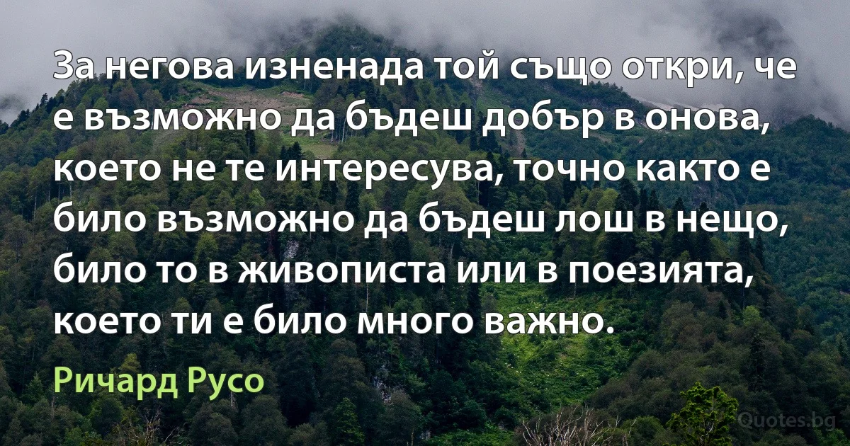 За негова изненада той също откри, че е възможно да бъдеш добър в онова, което не те интересува, точно както е било възможно да бъдеш лош в нещо, било то в живописта или в поезията, което ти е било много важно. (Ричард Русо)