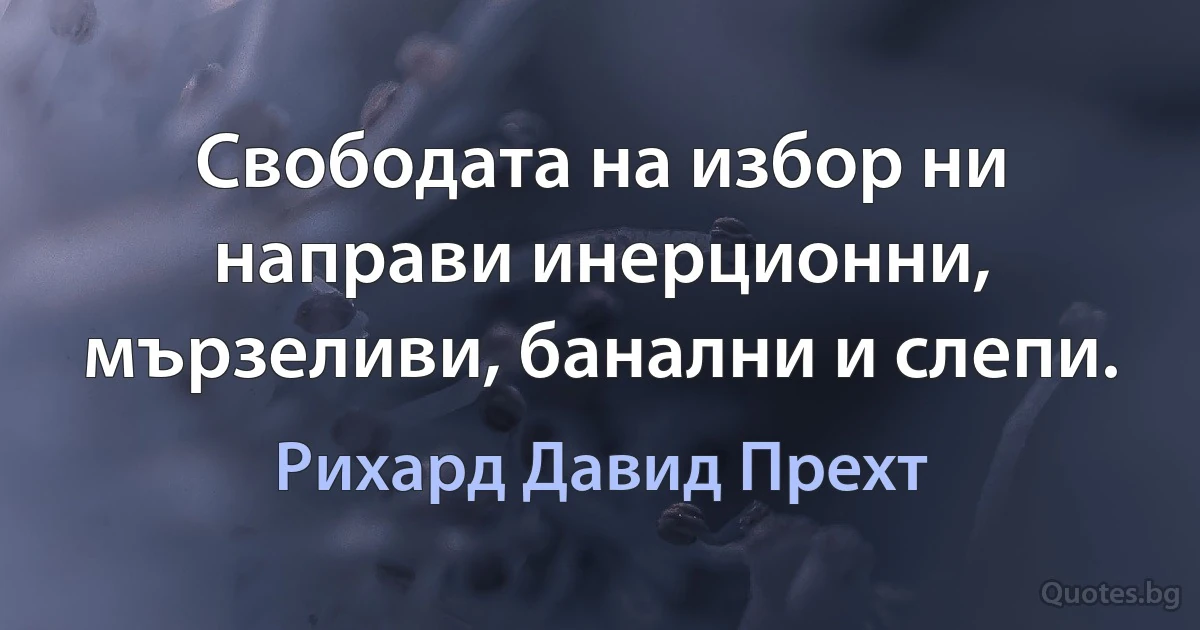 Свободата на избор ни направи инерционни, мързеливи, банални и слепи. (Рихард Давид Прехт)