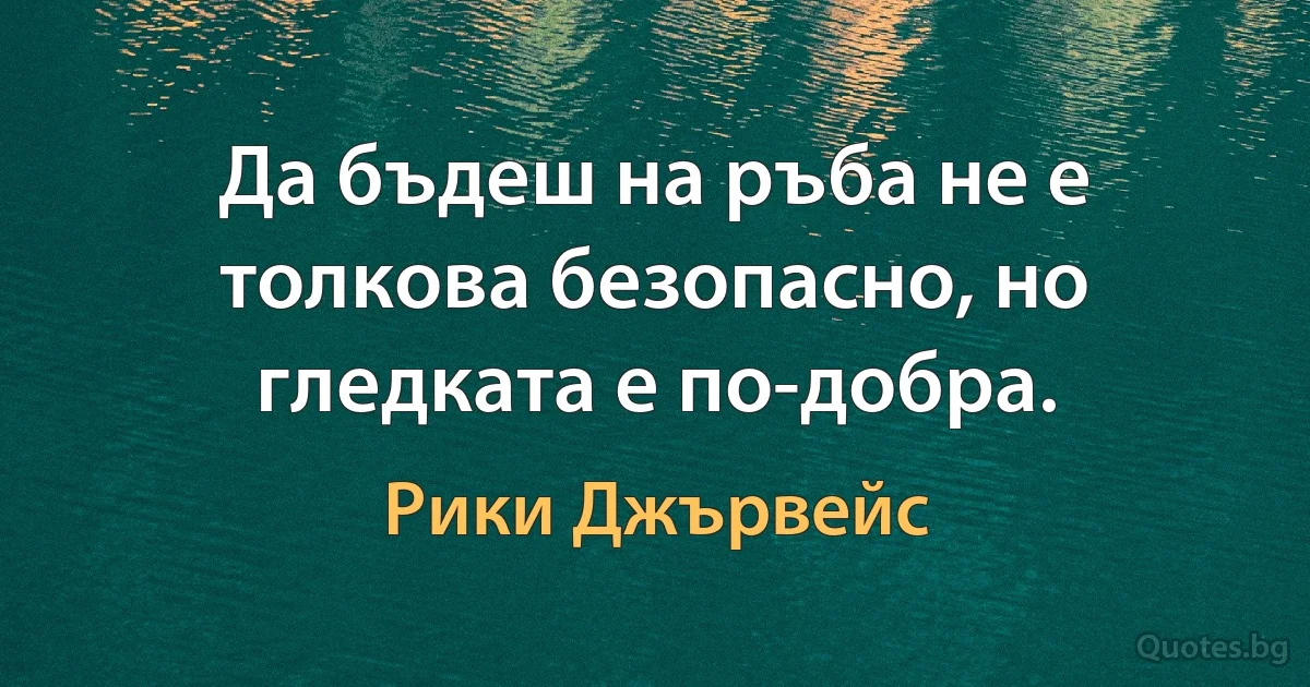 Да бъдеш на ръба не е толкова безопасно, но гледката е по-добра. (Рики Джървейс)