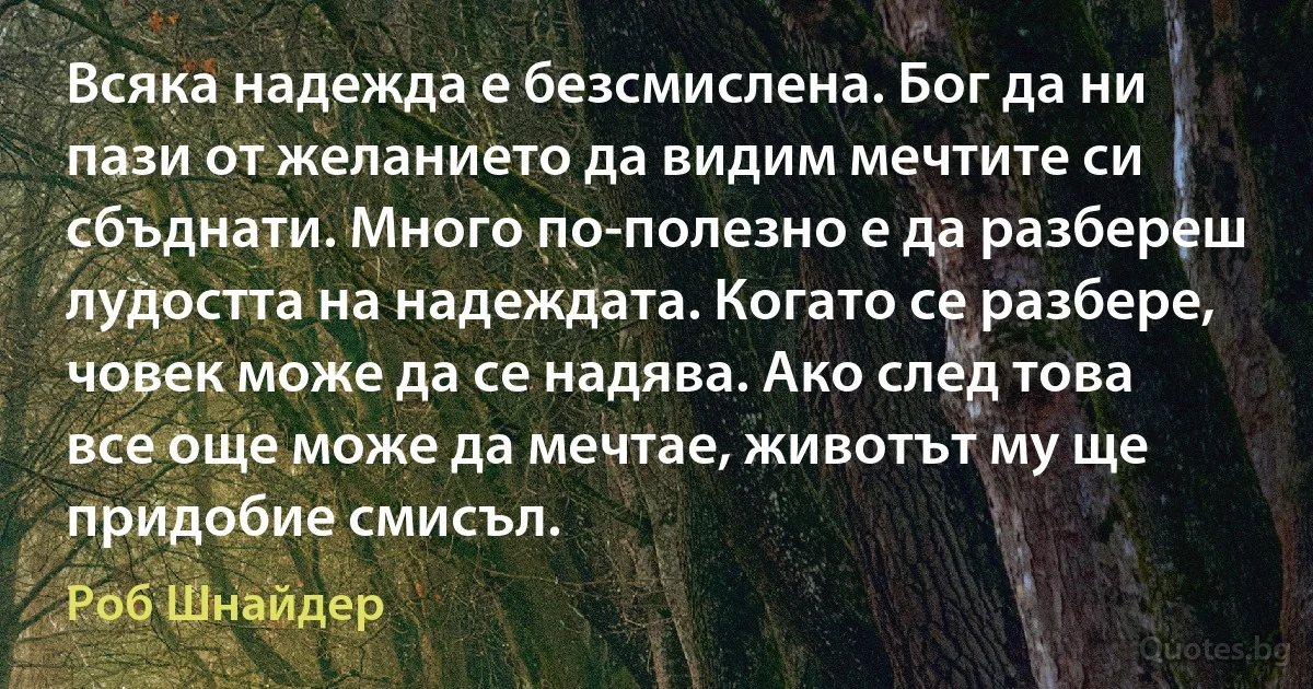 Всяка надежда е безсмислена. Бог да ни пази от желанието да видим мечтите си сбъднати. Много по-полезно е да разбереш лудостта на надеждата. Когато се разбере, човек може да се надява. Ако след това все още може да мечтае, животът му ще придобие смисъл. (Роб Шнайдер)