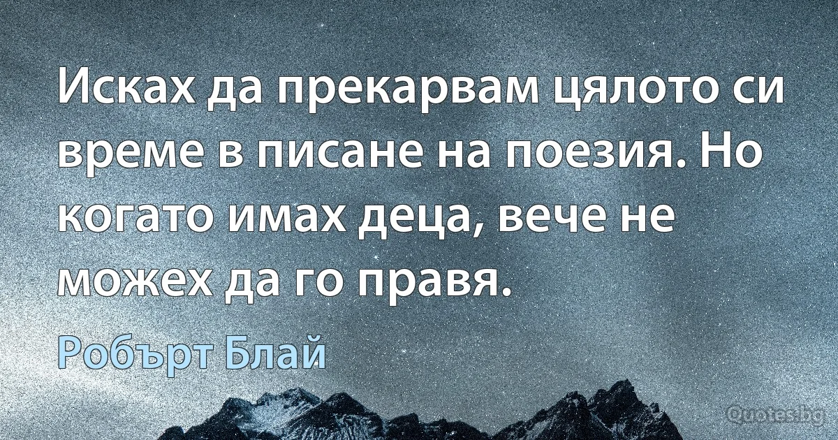 Исках да прекарвам цялото си време в писане на поезия. Но когато имах деца, вече не можех да го правя. (Робърт Блай)