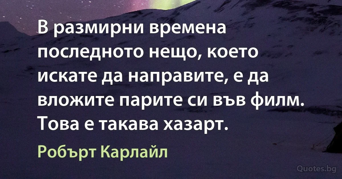 В размирни времена последното нещо, което искате да направите, е да вложите парите си във филм. Това е такава хазарт. (Робърт Карлайл)