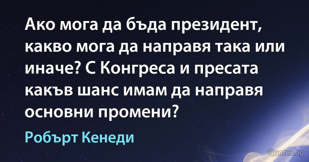 Ако мога да бъда президент, какво мога да направя така или иначе? С Конгреса и пресата какъв шанс имам да направя основни промени? (Робърт Кенеди)