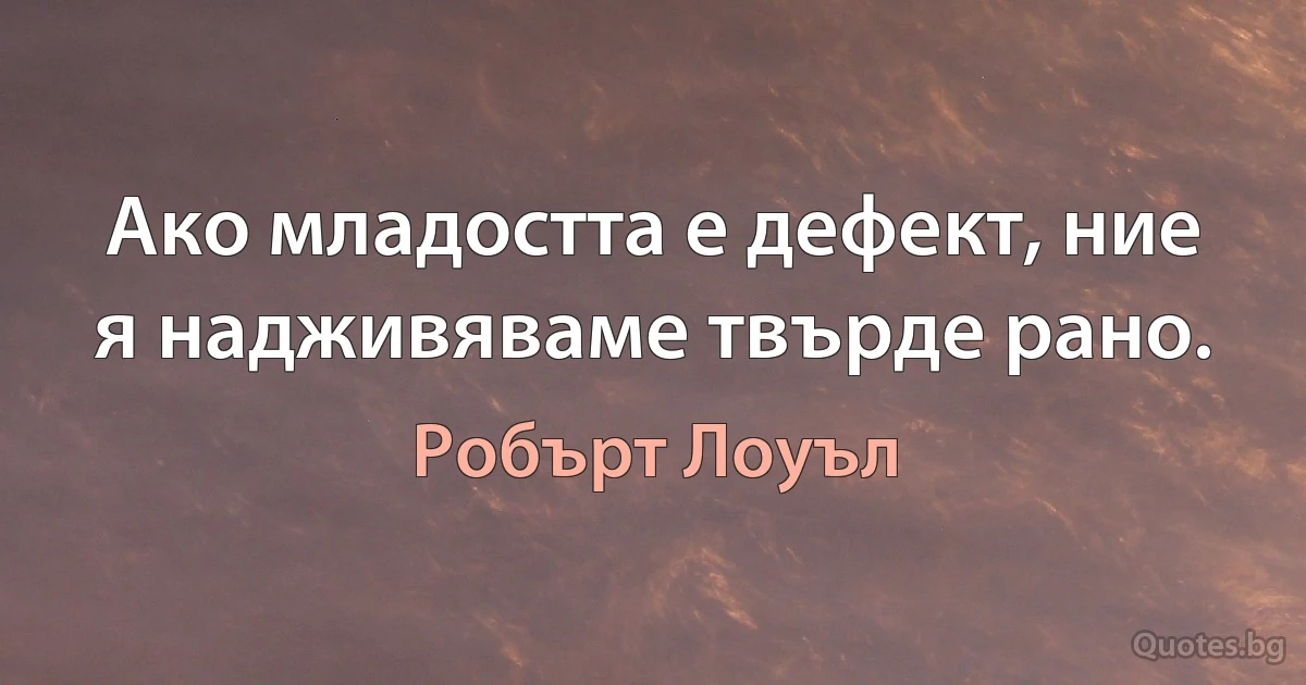 Ако младостта е дефект, ние я надживяваме твърде рано. (Робърт Лоуъл)